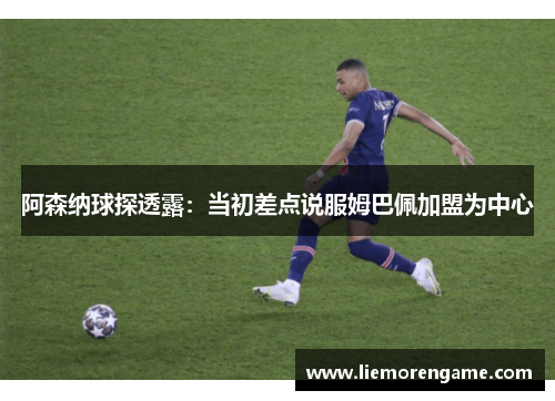 阿森纳球探透露：当初差点说服姆巴佩加盟为中心
