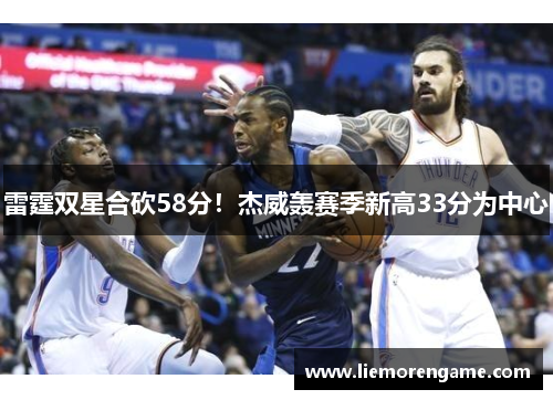 雷霆双星合砍58分！杰威轰赛季新高33分为中心